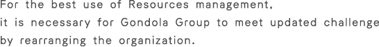 For the best use of resouces management, it is necessary for Gondola Group to meet updated challenge by rearranging the organization.